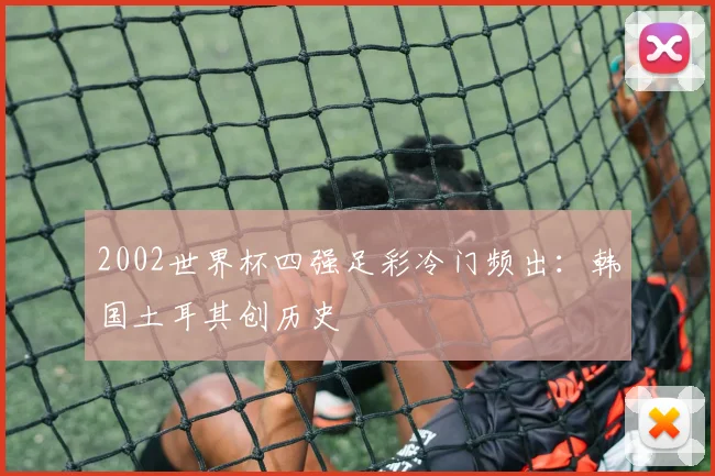 2002世界杯四强足彩冷门频出：韩国土耳其创历史