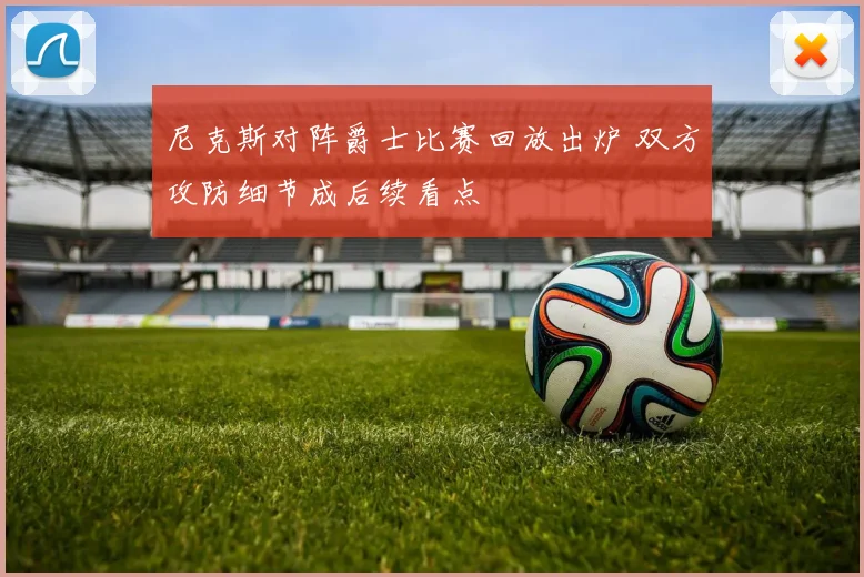 尼克斯对阵爵士比赛回放出炉 双方攻防细节成后续看点