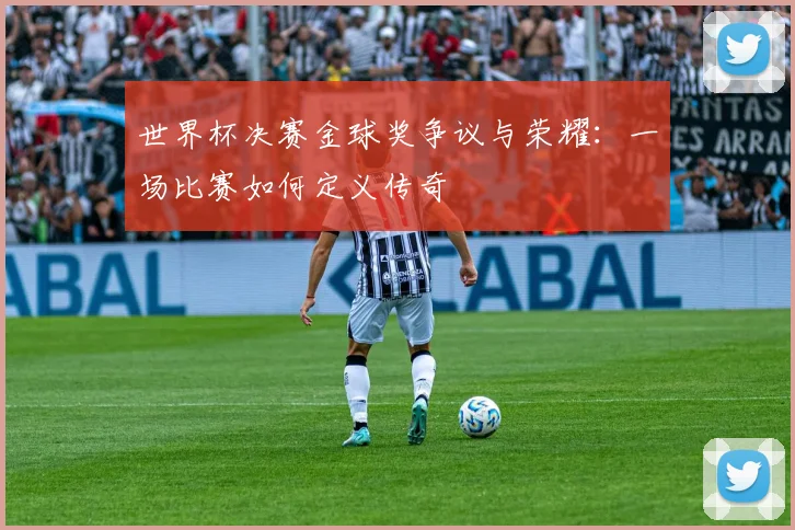 世界杯决赛金球奖争议与荣耀：一场比赛如何定义传奇