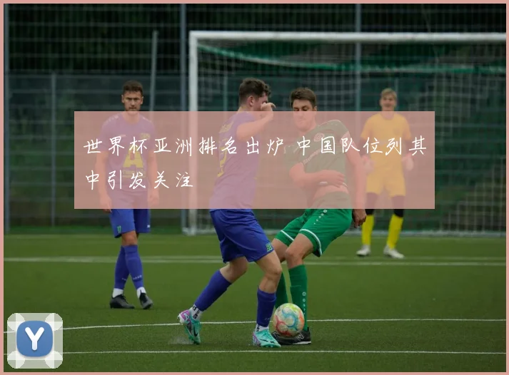 世界杯亚洲排名出炉 中国队位列其中引发关注