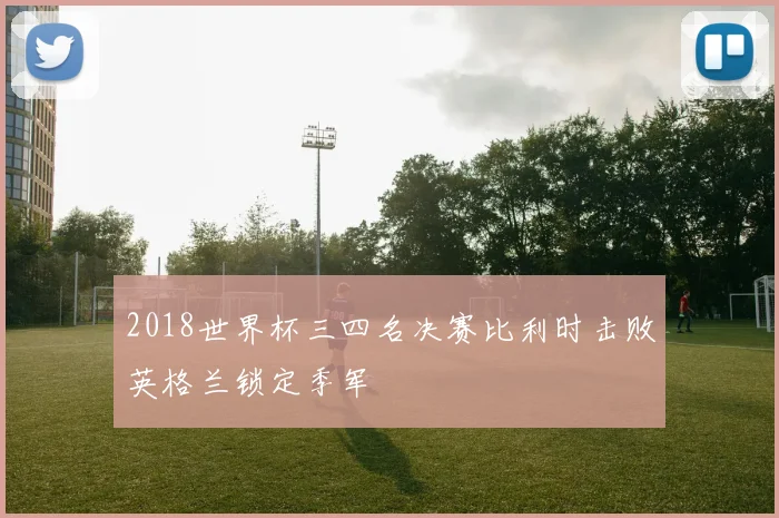 2018世界杯三四名决赛比利时击败英格兰锁定季军