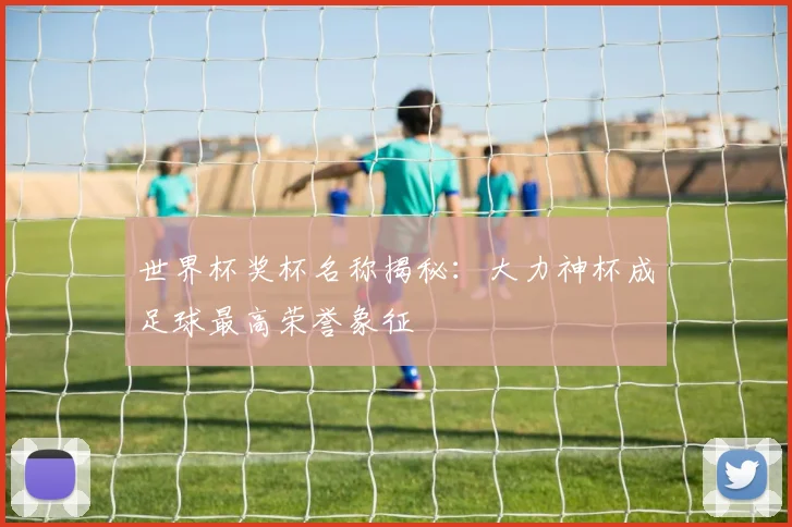 世界杯奖杯名称揭秘：大力神杯成足球最高荣誉象征
