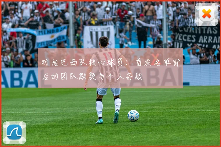 对话巴西队核心球员：首发名单背后的团队默契与个人备战