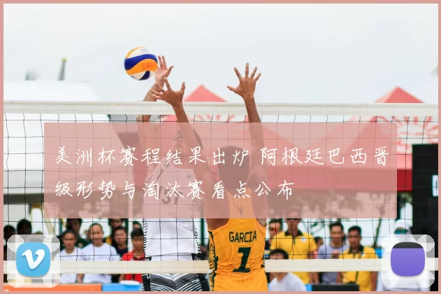 美洲杯赛程结果出炉 阿根廷巴西晋级形势与淘汰赛看点公布