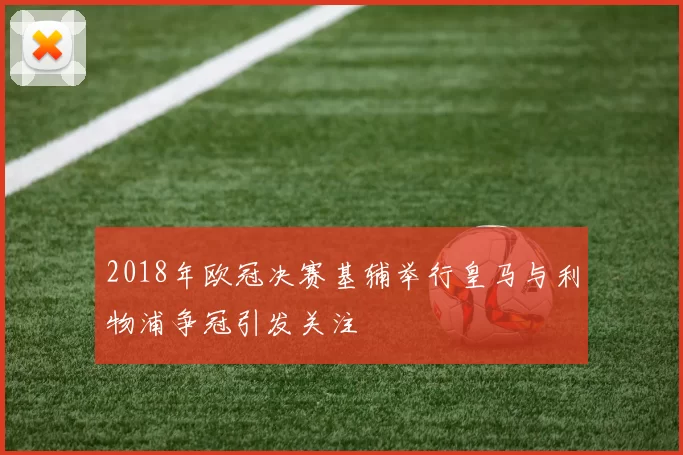 2018年欧冠决赛基辅举行皇马与利物浦争冠引发关注