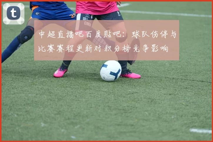 中超直播吧百度贴吧：球队伤停与比赛赛程更新对积分榜竞争影响