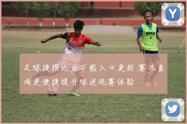 足球捷报比分下载入口更新 赛况查询更便捷提升球迷观赛体验