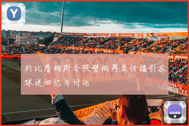 科比詹姆斯合照壁纸再度传播引发球迷回忆与讨论