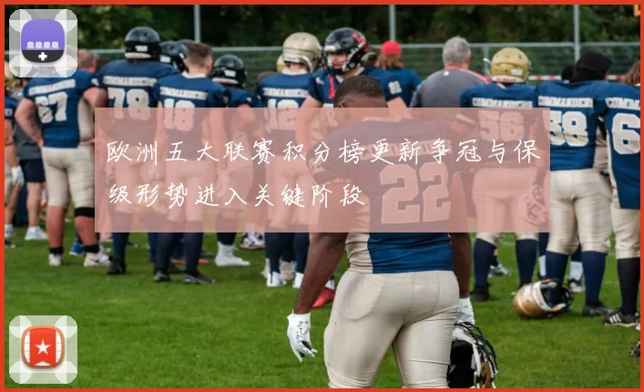 欧洲五大联赛积分榜更新争冠与保级形势进入关键阶段