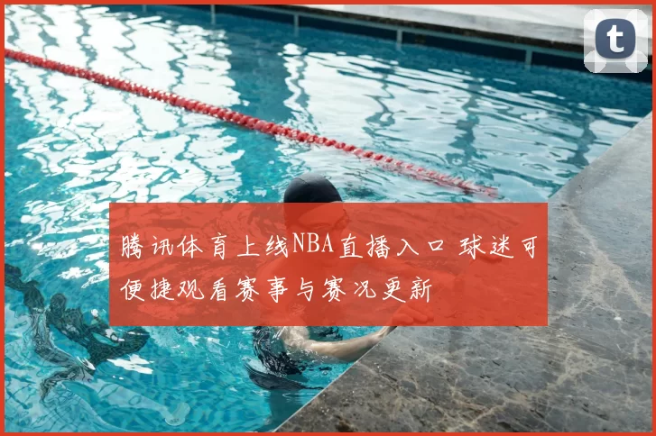 腾讯体育上线NBA直播入口 球迷可便捷观看赛事与赛况更新