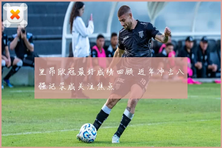 里昂欧冠最好成绩回顾 近年冲击八强记录成关注焦点
