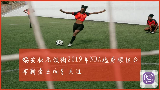 锡安状元领衔2019年NBA选秀顺位公布新秀去向引关注