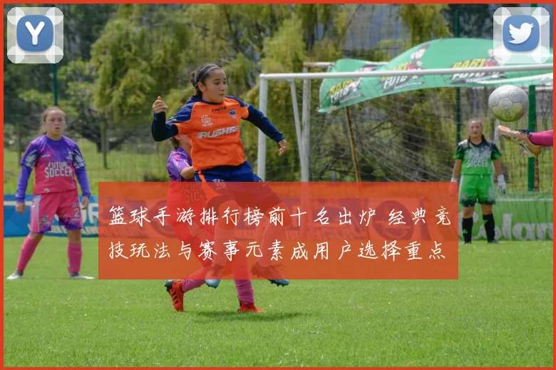 篮球手游排行榜前十名出炉 经典竞技玩法与赛事元素成用户选择重点