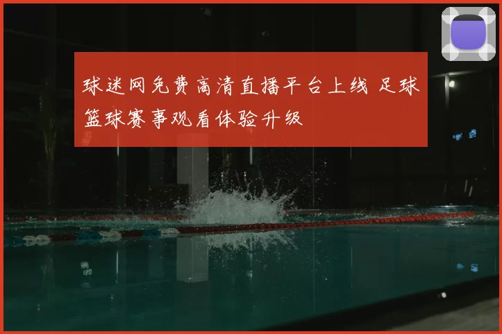 球迷网免费高清直播平台上线 足球篮球赛事观看体验升级