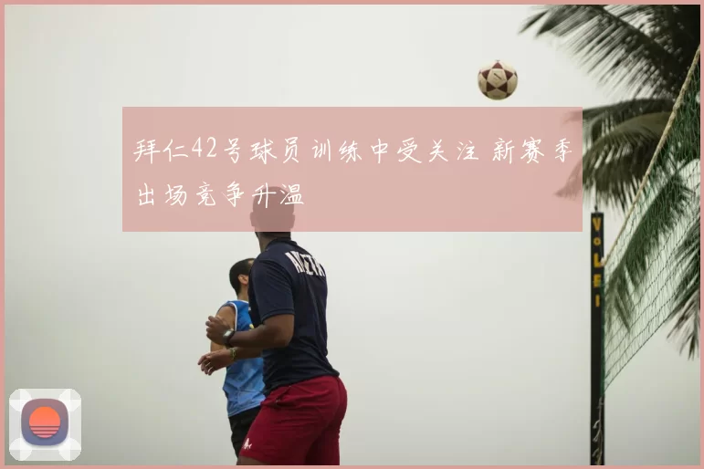 拜仁42号球员训练中受关注 新赛季出场竞争升温
