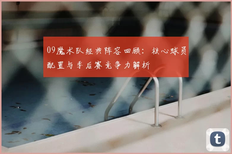 09魔术队经典阵容回顾：核心球员配置与季后赛竞争力解析