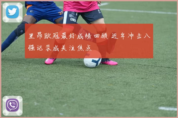 里昂欧冠最好成绩回顾 近年冲击八强记录成关注焦点