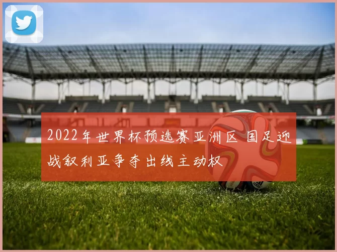 2022年世界杯预选赛亚洲区 国足迎战叙利亚争夺出线主动权