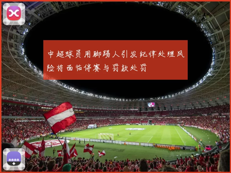 中超球员用脚踢人引发纪律处理风险将面临停赛与罚款处罚