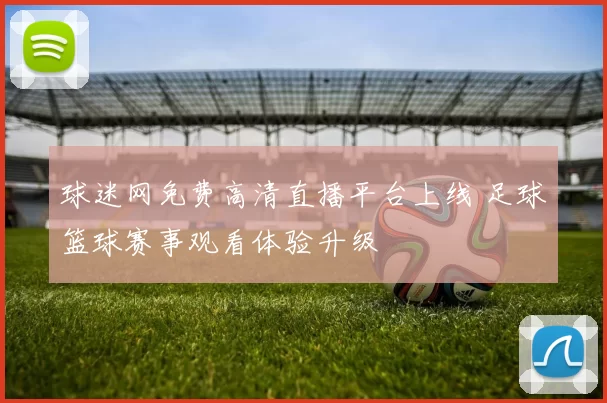 球迷网免费高清直播平台上线 足球篮球赛事观看体验升级