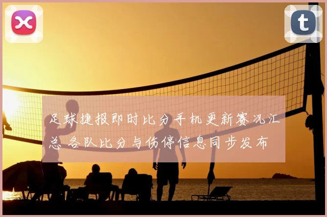 足球捷报即时比分手机更新赛况汇总 各队比分与伤停信息同步发布