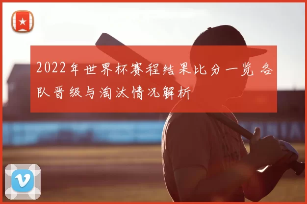 2022年世界杯赛程结果比分一览 各队晋级与淘汰情况解析