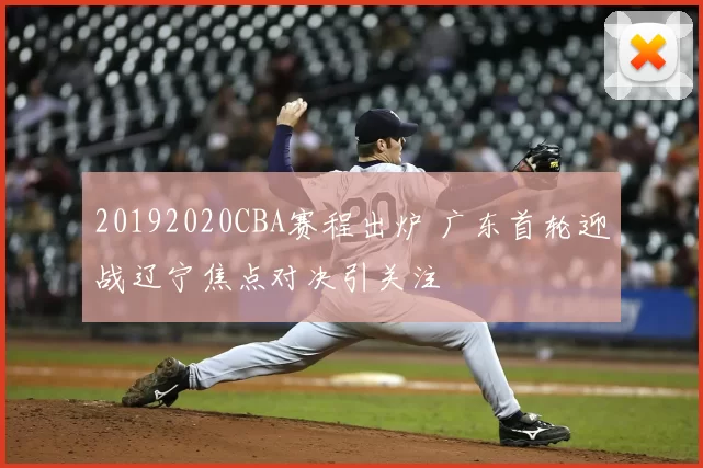 20192020CBA赛程出炉 广东首轮迎战辽宁焦点对决引关注