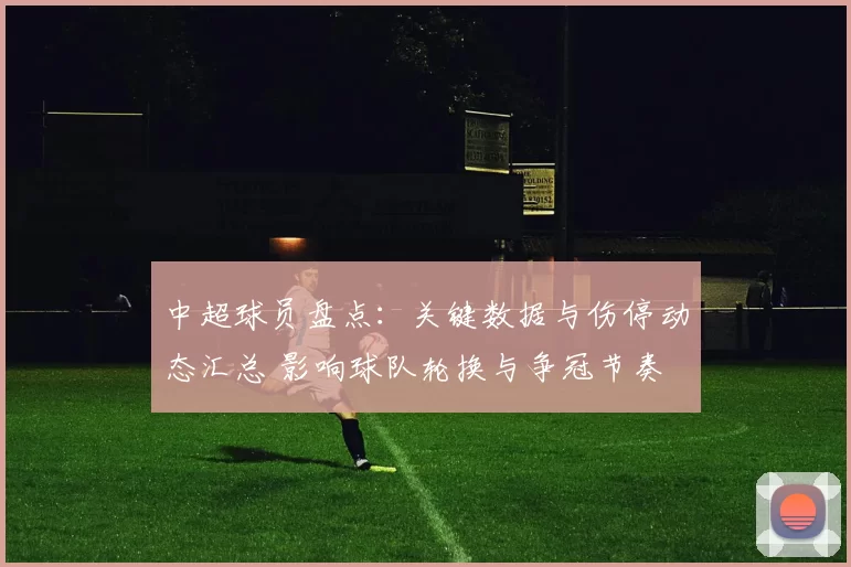 中超球员盘点：关键数据与伤停动态汇总 影响球队轮换与争冠节奏