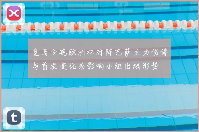 皇马今晚欧洲杯对阵巴萨主力伤停与首发变化或影响小组出线形势