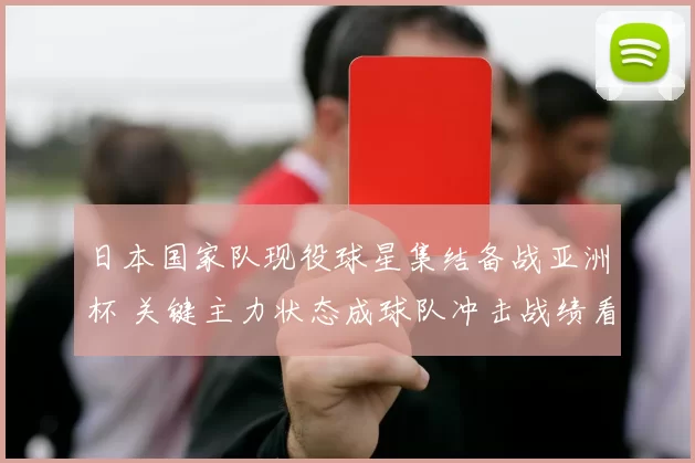 日本国家队现役球星集结备战亚洲杯 关键主力状态成球队冲击战绩看点
