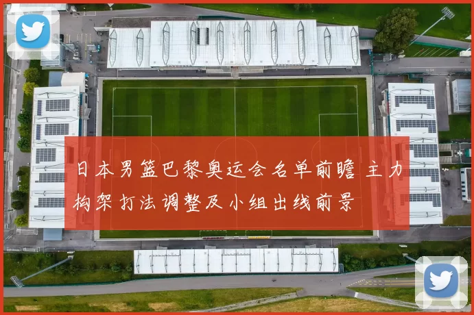 日本男篮巴黎奥运会名单前瞻 主力构架打法调整及小组出线前景