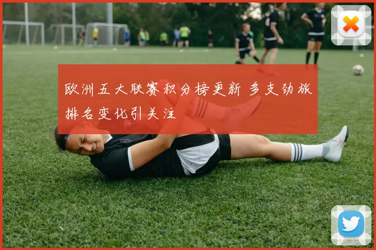 欧洲五大联赛积分榜更新 多支劲旅排名变化引关注