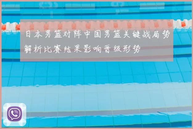 日本男篮对阵中国男篮关键战局势解析比赛结果影响晋级形势