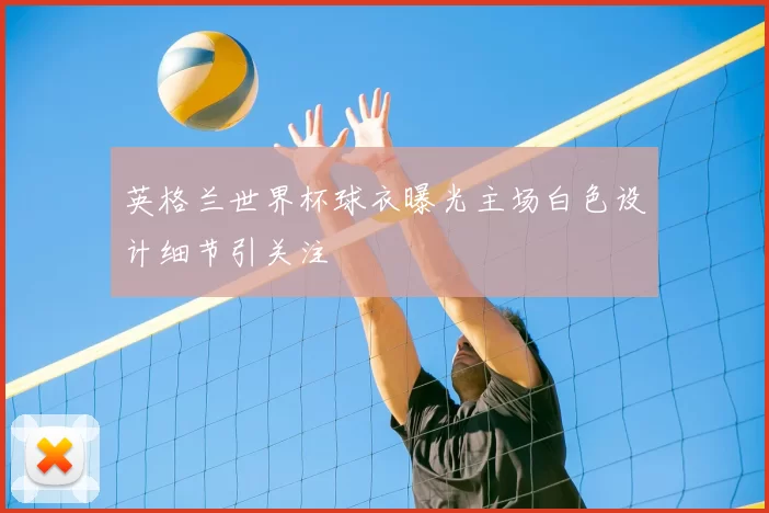 英格兰世界杯球衣曝光主场白色设计细节引关注