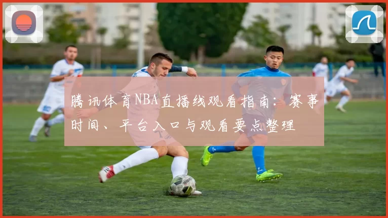 腾讯体育NBA直播线观看指南：赛事时间、平台入口与观看要点整理