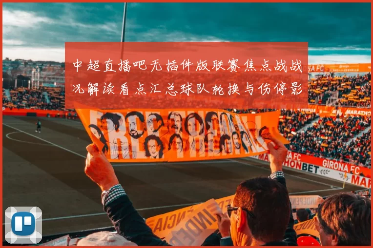 中超直播吧无插件版联赛焦点战战况解读看点汇总球队轮换与伤停影响