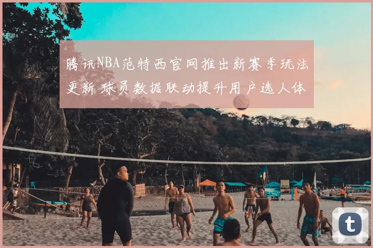 腾讯NBA范特西官网推出新赛季玩法更新 球员数据联动提升用户选人体验