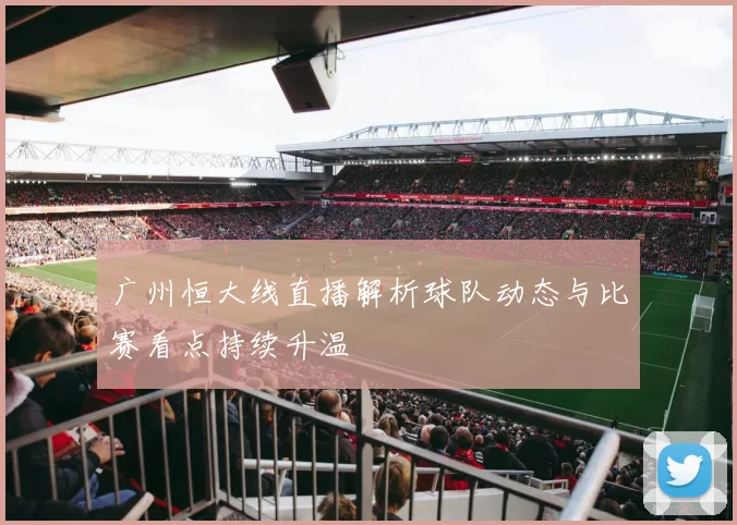 广州恒大线直播解析球队动态与比赛看点持续升温