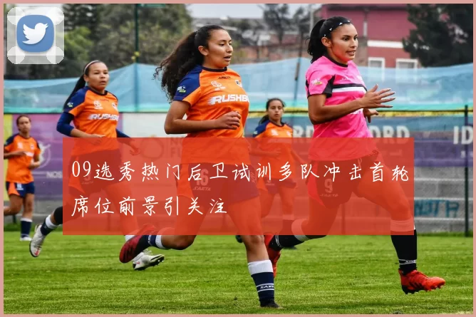 09选秀热门后卫试训多队冲击首轮席位前景引关注