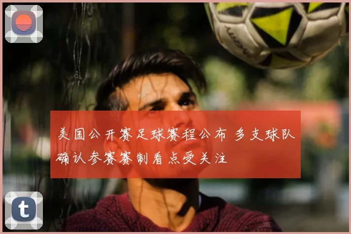 美国公开赛足球赛程公布 多支球队确认参赛赛制看点受关注