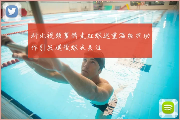 科比视频剪辑走红球迷重温经典动作引发退役球衣关注