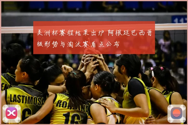 美洲杯赛程结果出炉 阿根廷巴西晋级形势与淘汰赛看点公布