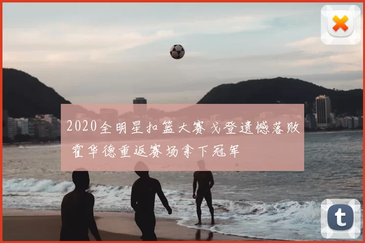 2020全明星扣篮大赛戈登遗憾落败 霍华德重返赛场拿下冠军
