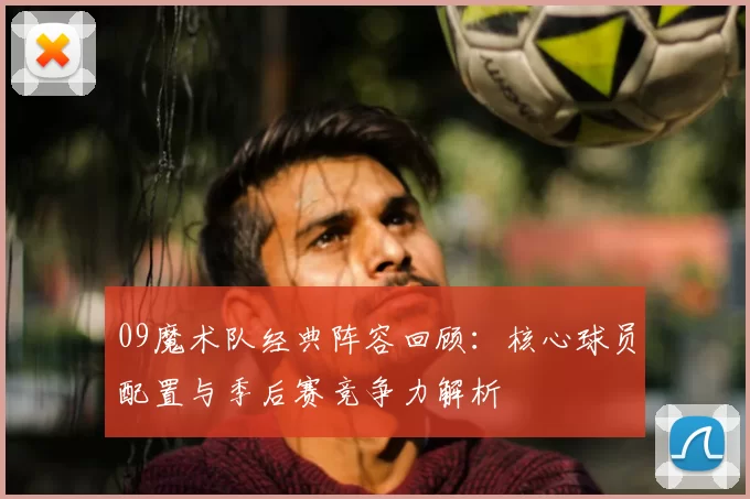 09魔术队经典阵容回顾:核心球员配置与季后赛竞争力解析