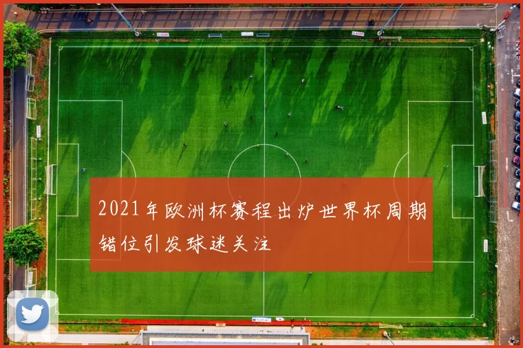 2021年欧洲杯赛程出炉世界杯周期错位引发球迷关注