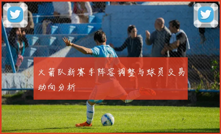 火箭队新赛季阵容调整与球员交易动向分析