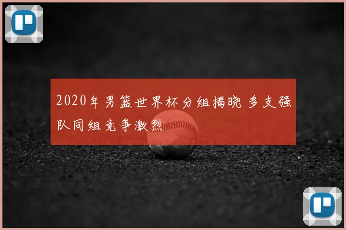 2020年男篮世界杯分组揭晓 多支强队同组竞争激烈