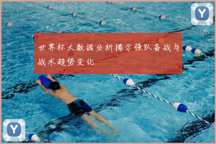 世界杯大数据分析揭示强队备战与战术趋势变化