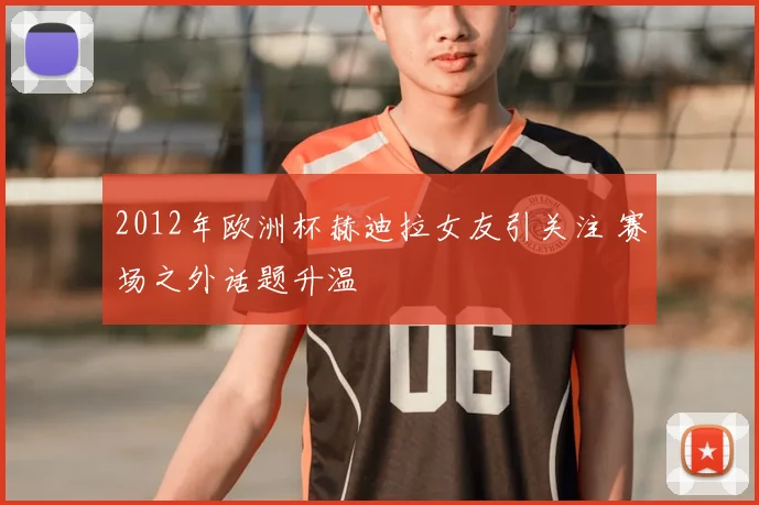 2012年欧洲杯赫迪拉女友引关注 赛场之外话题升温