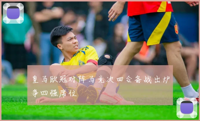 皇马欧冠对阵马竞次回合备战出炉争四强席位